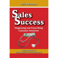 Sales Success: Diagnosing and Prescribing Customer Solutions: Delivering Value and Exceeeding Customer Expectations