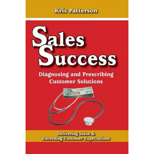 Sales Success: Diagnosing and Prescribing Customer Solutions: Delivering Value and Exceeeding Customer Expectations
