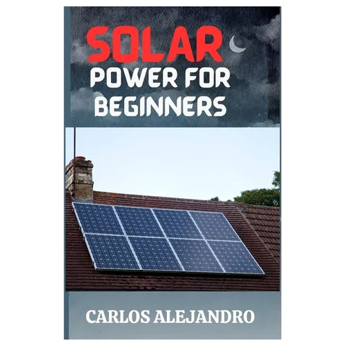 Solar Power for Beginners: A Beginner's Guide to Install and Maintain Solar Power