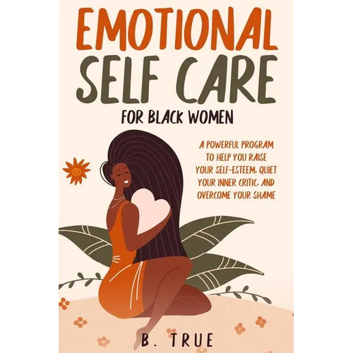 EMOTIONAL Self Care For Black WOMEN: A Powerful Program to Help You Raise Your Self-Esteem, Quiet Your Inner Critic, and Overcome Your Shame