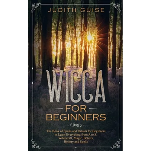 Wicca For Beginners: The Book of Spells and Rituals for Beginners to Learn Everything from A to Z. Witchcraft, Magic, Beliefs, History and Spells