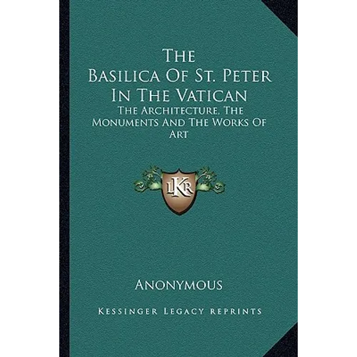 The Basilica Of St. Peter In The Vatican: The Architecture, The Monuments And The Works Of Art