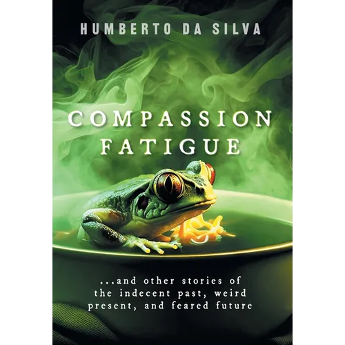 Compassion Fatigue: ...and Other Stories of the Indecent Past, Weird Present, and Feared Future