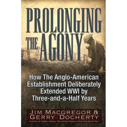 Prolonging the Agony: How the Anglo-American Establishment Deliberately Extended WWI by Three-And-A-Half Years.