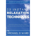 23 Instant Relaxation Techniques: Proven Tricks That Relax You Anywhere, Anytime - Even If You Have Zero Privacy And Less Than 60 Seconds