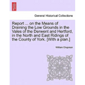 Report ... on the Means of Draining the Low Grounds in the Vales of the Derwent and Hertford, in the North and East Ridings of the County of York. [wi