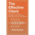 The Effective Client: Why Being a Good Client is Smart Business in the Architecture, Engineering, and Construction Industries
