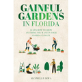 Gainful Gardens in Florida: Learn How To Grow Anything You Want In Your Florida Climate