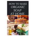 How to Make Organic Soap at Home: D-I-Y Step-by-Step Guide on How to Make Your Organic Soap to Prevent Bacterial and Achieve Healthy Skin
