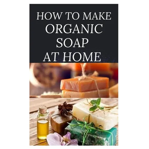 How to Make Organic Soap at Home: D-I-Y Step-by-Step Guide on How to Make Your Organic Soap to Prevent Bacterial and Achieve Healthy Skin