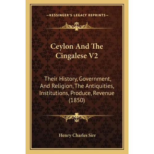Ceylon And The Cingalese V2: Their History, Government, And Religion, The Antiquities, Institutions, Produce, Revenue (1850)