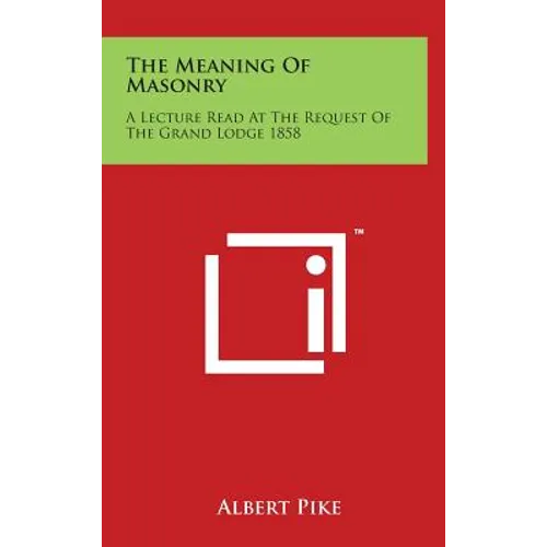 The Meaning of Masonry: A Lecture Read at the Request of the Grand Lodge 1858