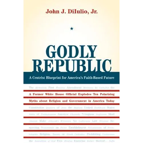 Godly Republic: A Centrist Blueprint for America's Faith-Based Future: A Former White House Official Explodes Ten Polarizing Myths about Religion and