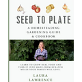 Seed to Table - A Homesteading Gardening Guide & Cookbook: A Homesteading Gardening Guide and Cookbook