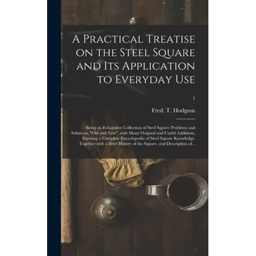 A Practical Treatise on the Steel Square and Its Application to Everyday Use: Being an Exhaustive Collection of Steel Square Problems and Solutions, "