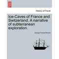 Ice-Caves of France and Switzerland. a Narrative of Subterranean Exploration.
