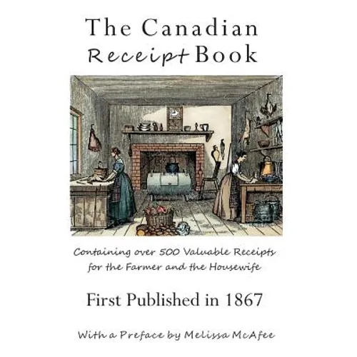 The Canadian Receipt Book: Containing over 500 Valuable Receipts for the Farmer and the Housewife, First Published in 1867