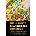 The Ultimate Asian Noodle Cookbook: Asian Noodle Recipes For Every Occasion: Best Noodle Cookbook