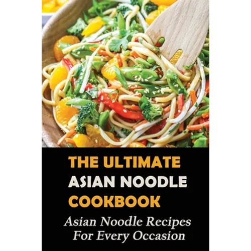 The Ultimate Asian Noodle Cookbook: Asian Noodle Recipes For Every Occasion: Best Noodle Cookbook