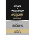History of Taekwondo: Tracing the Journey of Korea's Art of Foot and Fist Through Millennia of Tradition and Transformation: Exploring Taekw