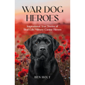 War Dog Heroes: Inspirational True Stories of Real-Life Military Canine Heroes