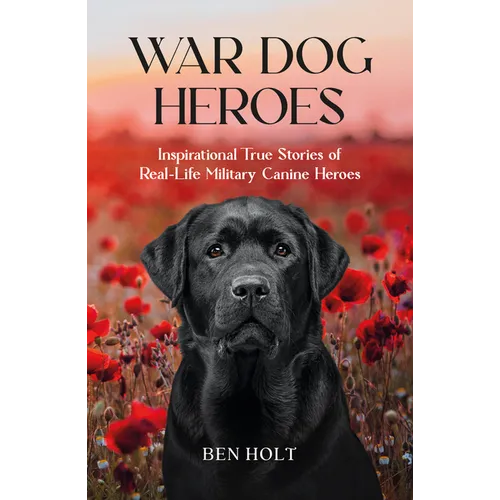 War Dog Heroes: Inspirational True Stories of Real-Life Military Canine Heroes