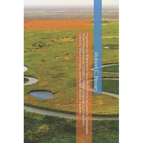 Payments for Watershed Services: A Practical Guide to Sustainable Water Management, Climate Change Adaptation, Ecosystem Services, Water Security, and