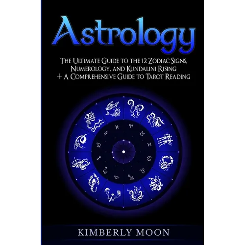 Astrology: The Ultimate Guide to the 12 Zodiac Signs, Numerology, and Kundalini Rising + A Comprehensive Guide to Tarot Reading
