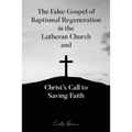 The False Gospel of Baptismal Regeneration in the Lutheran Church and Christ's Call to Saving Faith