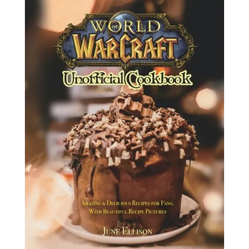 World of Warcraft Unofficial Cookbook: Amazing & Delicious Recipes for Fans. With Beautiful Recipe Pictures
