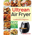 Ultrean Air Fryer Cookbook for Beginners: 1000-Day Crispy, Easy & Fresh Recipes to Fry, Bake, Grill, and Roast with Your Ultrean Air Fryer