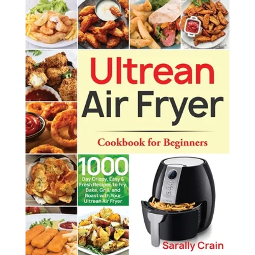 Ultrean Air Fryer Cookbook for Beginners: 1000-Day Crispy, Easy & Fresh Recipes to Fry, Bake, Grill, and Roast with Your Ultrean Air Fryer
