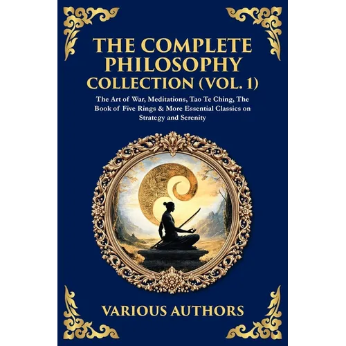 The Complete Philosophy Collection (Vol. 1): The Art of War, Meditations, Tao Te Ching, The Book of Five Rings & More Essential Classics on Strategy a