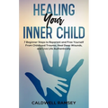 Healing Your Inner Child: 7 Beginner Steps to Reparent and Free Yourself From Past Childhood Trauma, Heal Deep Wounds, and Live Life Authentically.