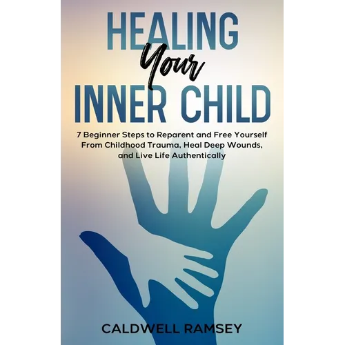 Healing Your Inner Child: 7 Beginner Steps to Reparent and Free Yourself From Past Childhood Trauma, Heal Deep Wounds, and Live Life Authentically.