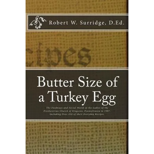 Butter Size of a Turkey Egg: The Foodways and Social World of the Ladies of the Presbyterian Church of Kingston, Pennsylvania in 1907. Including ov