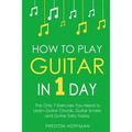 How to Play Guitar: In 1 Day - The Only 7 Exercises You Need to Learn Guitar Chords, Guitar Scales and Guitar Tabs Today