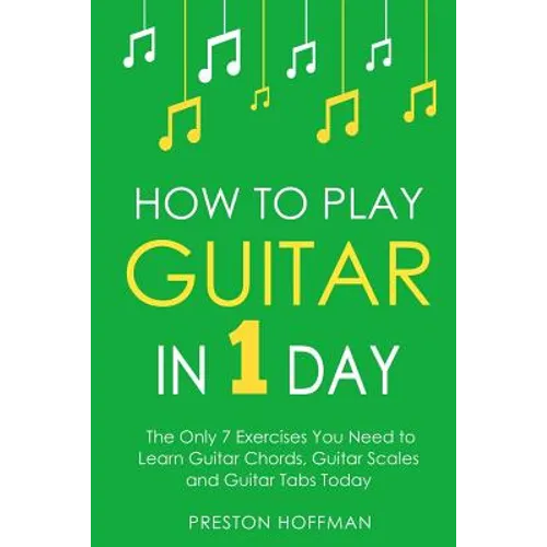 How to Play Guitar: In 1 Day - The Only 7 Exercises You Need to Learn Guitar Chords, Guitar Scales and Guitar Tabs Today