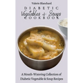 Diabetic Vegetables & Soups Cookbook: A Mouth-Watering Collection of Diabetic Vegetable & Soup Recipes