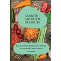 Diabetic Air Fryer Delights: Easy and Healthy Recipes for the Air Fryer to Prevent and Control Diabetes