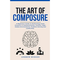 The Art of Composure: A Beginners Guide to Performing Under Pressure in Communication, Conflict, High-Stakes Environments, Problem-Solving and Leaders