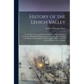 History of the Lehigh Valley: Containing a Copious Selection of the Most Interesting Facts, Traditions, Biographical Sketches, Anecdotes, Etc., Etc.