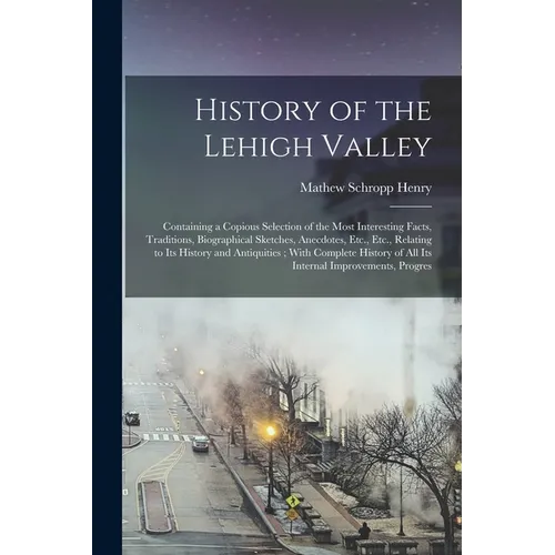History of the Lehigh Valley: Containing a Copious Selection of the Most Interesting Facts, Traditions, Biographical Sketches, Anecdotes, Etc., Etc.