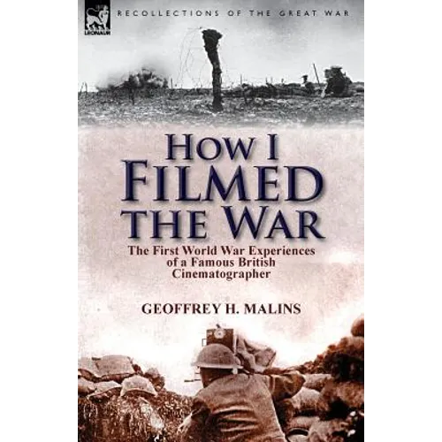 How I Filmed the War: the First World War Experiences of a Famous British Cinematographer