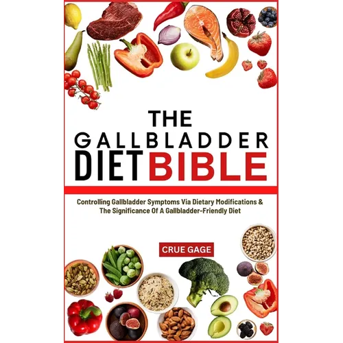 The Gallbladder Diet Bible: Controlling Gallbladder Symptoms Via Dietary Modifications & The Significance Of A Gallbladder-Friendly Diet