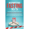 Intermittent Fasting 16/8: The Effective Weight Loss Guide for Women and Men Wanting to Fast, Burn Fat, and Activate Autophagy While Still Enjoying De