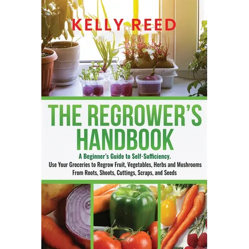 The Regrower's Handbook: A Beginner's Guide to Self-Sufficiency. Use Your Groceries to Regrow Fruit, Vegetables, Herbs and Mushrooms From Roots, Shoot