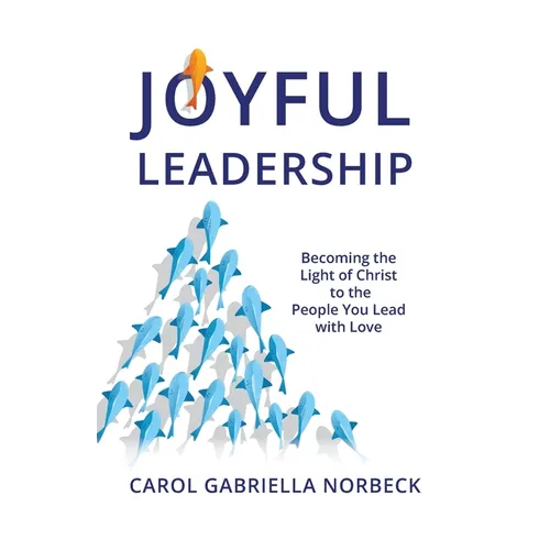 Joyful Leadership: Becoming the Light of Christ to the People You Lead with Love