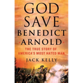God Save Benedict Arnold: The True Story of America's Most Hated Man