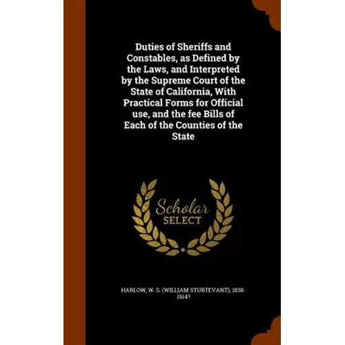 Duties of Sheriffs and Constables, as Defined by the Laws, and Interpreted by the Supreme Court of the State of California, With Practical Forms for O